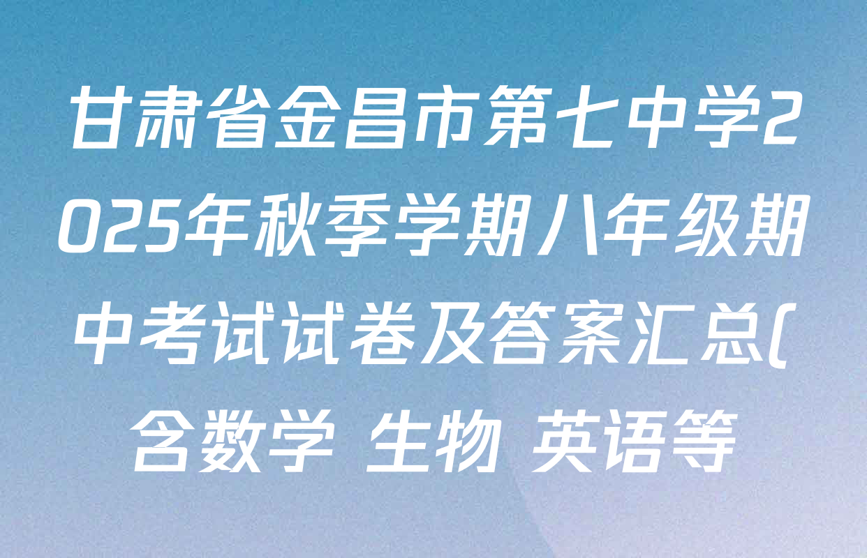 甘肃省金昌市第七中学2025年秋季学期八年级期中考试试卷及答案汇总(含数学 生物 英语等) 甘肃省金昌市第七中学2025年秋季学期八年级期中考试试卷及答案汇总(含数学 生物 英语等)